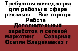 Требуются менеджеры для работы в сфере рекламы. - Все города Работа » Дополнительный заработок и сетевой маркетинг   . Северная Осетия,Владикавказ г.